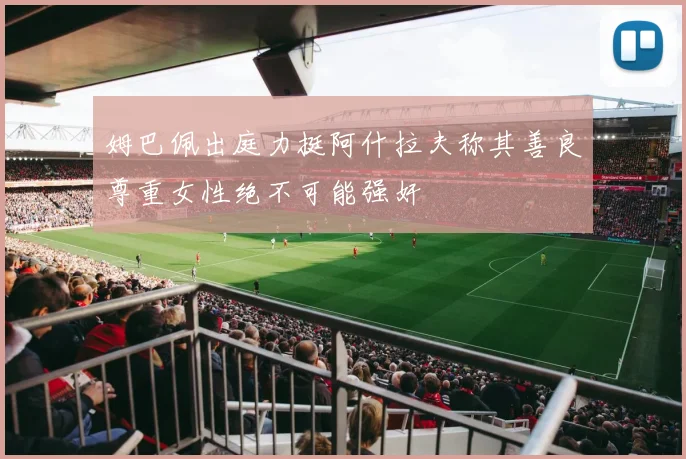 姆巴佩出庭力挺阿什拉夫称其善良尊重女性绝不可能强奸
