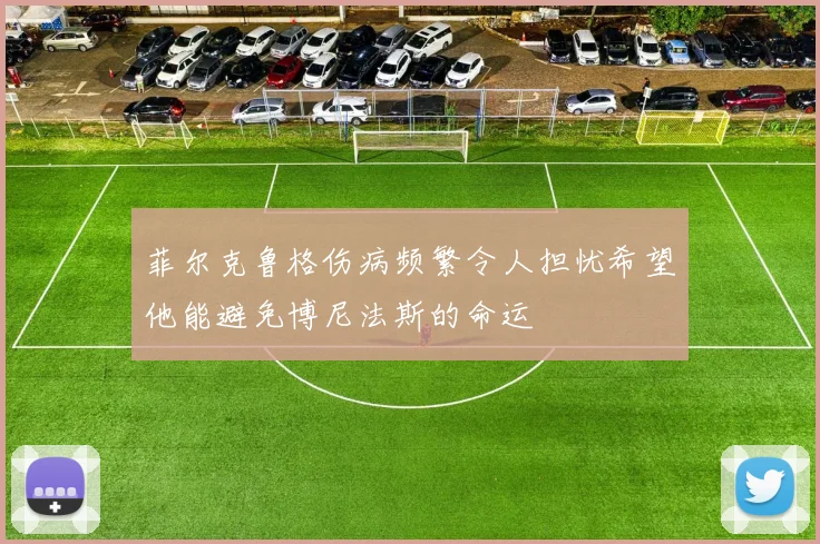 菲尔克鲁格伤病频繁令人担忧希望他能避免博尼法斯的命运