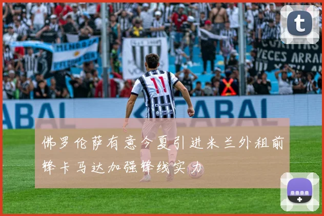 佛罗伦萨有意今夏引进米兰外租前锋卡马达加强锋线实力