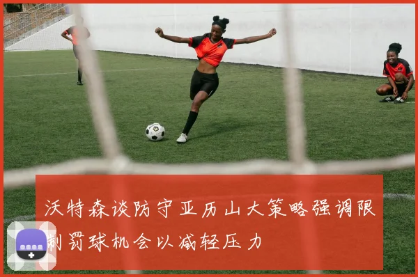 沃特森谈防守亚历山大策略强调限制罚球机会以减轻压力