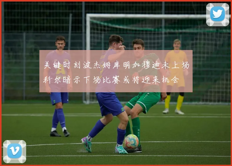 关键时刻波杰姆库明加穆迪未上场科尔暗示下场比赛或将迎来机会