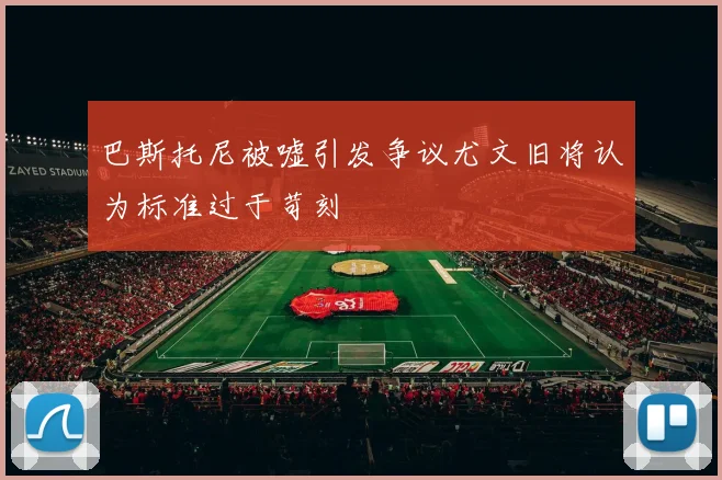 巴斯托尼被嘘引发争议尤文旧将认为标准过于苛刻