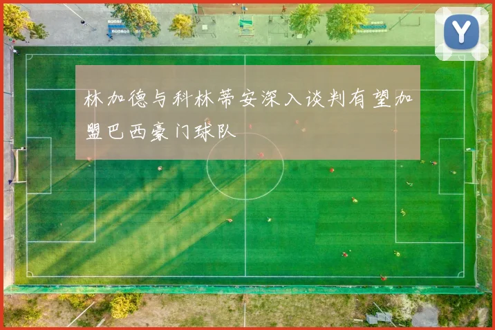 林加德与科林蒂安深入谈判有望加盟巴西豪门球队