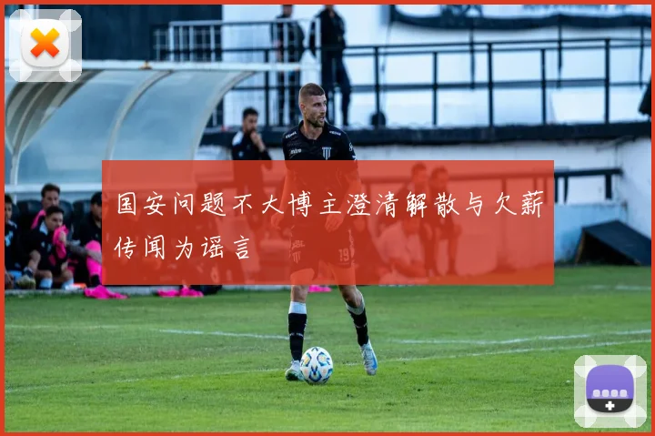 国安问题不大博主澄清解散与欠薪传闻为谣言