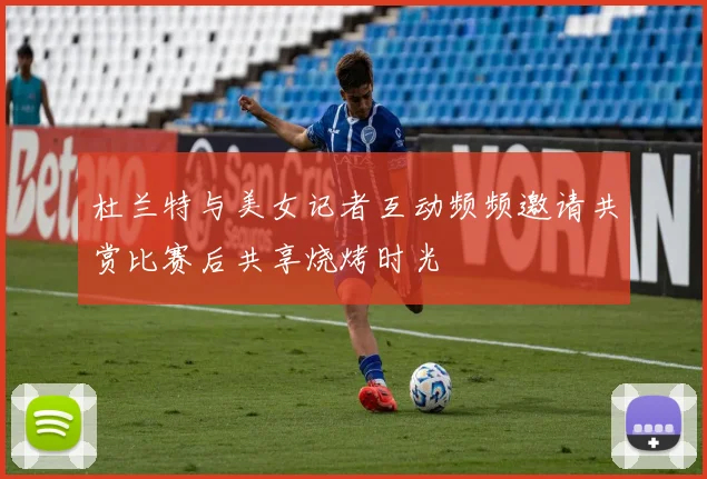 杜兰特与美女记者互动频频邀请共赏比赛后共享烧烤时光