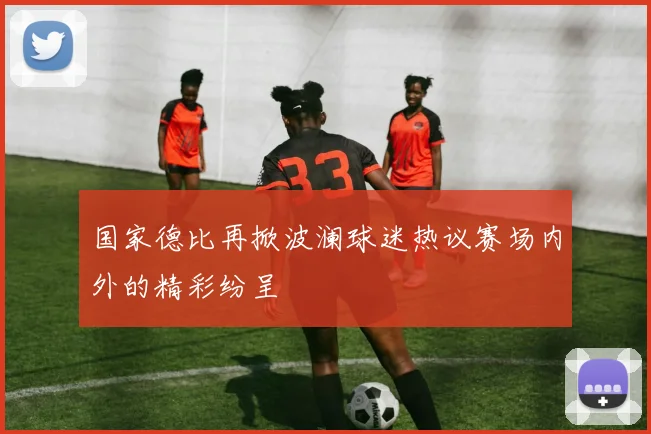 国家德比再掀波澜球迷热议赛场内外的精彩纷呈