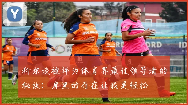 科尔谈被评为体育界最佳领导者的秘诀：库里的存在让我更轻松