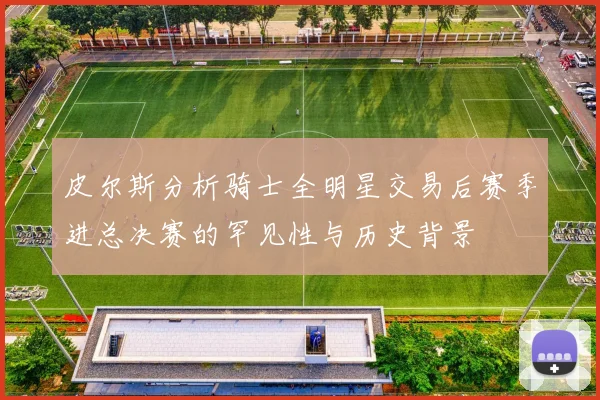 皮尔斯分析骑士全明星交易后赛季进总决赛的罕见性与历史背景