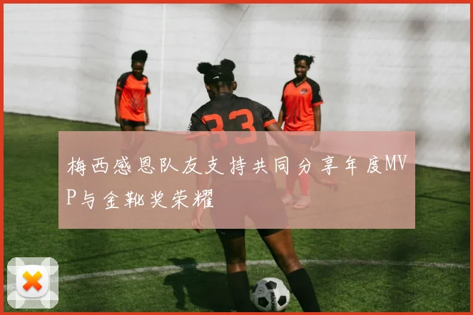 梅西感恩队友支持共同分享年度MVP与金靴奖荣耀