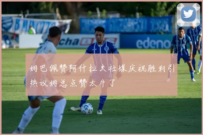 姆巴佩赞阿什拉夫社媒庆祝胜利引热议姆总点赞太牛了