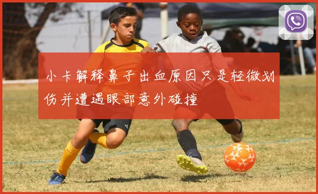 小卡解释鼻子出血原因只是轻微划伤并遭遇眼部意外碰撞
