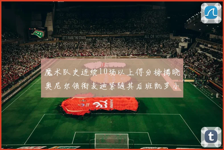 魔术队史连续10场以上得分榜揭晓奥尼尔领衔麦迪紧随其后班凯罗小瓦也在榜上
