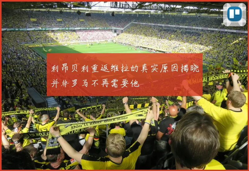 利昂贝利重返维拉的真实原因揭晓并非罗马不再需要他