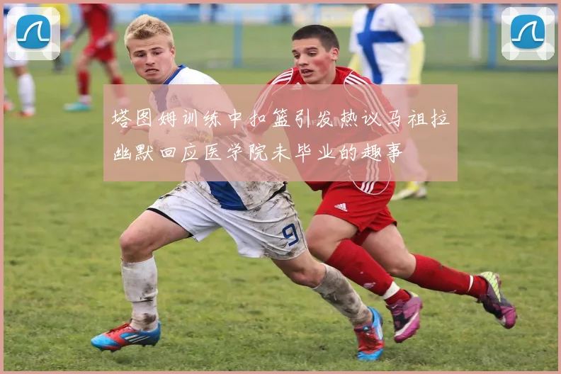 塔图姆训练中扣篮引发热议马祖拉幽默回应医学院未毕业的趣事