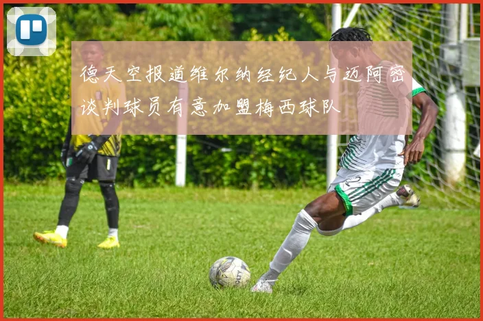 德天空报道维尔纳经纪人与迈阿密谈判球员有意加盟梅西球队