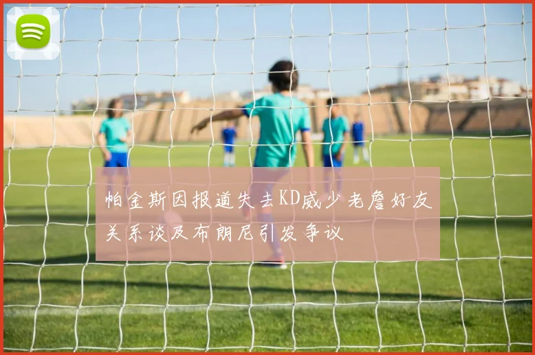 帕金斯因报道失去KD威少老詹好友关系谈及布朗尼引发争议