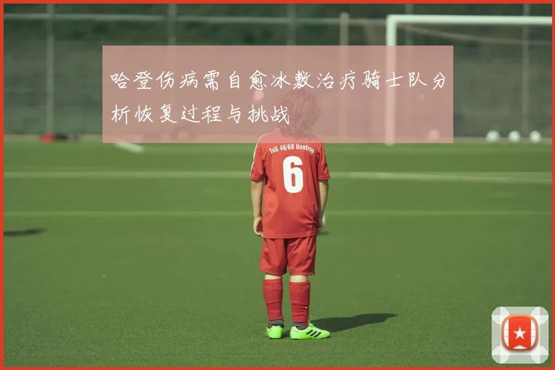 哈登伤病需自愈冰敷治疗骑士队分析恢复过程与挑战
