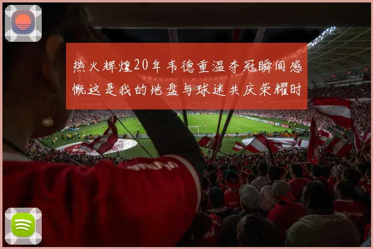 热火辉煌20年韦德重温夺冠瞬间感慨这是我的地盘与球迷共庆荣耀时刻