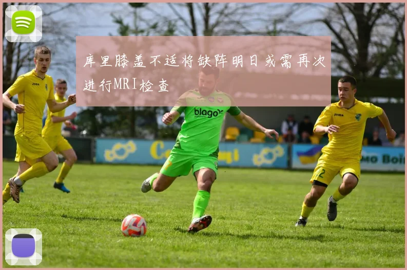 库里膝盖不适将缺阵明日或需再次进行MRI检查