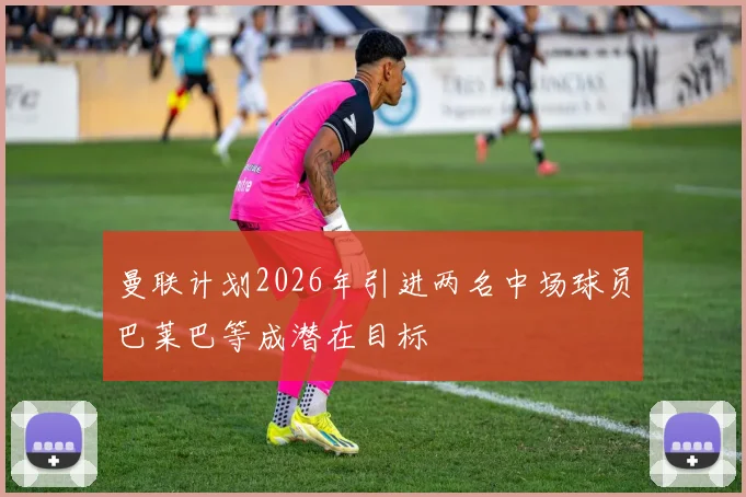 曼联计划2026年引进两名中场球员巴莱巴等成潜在目标