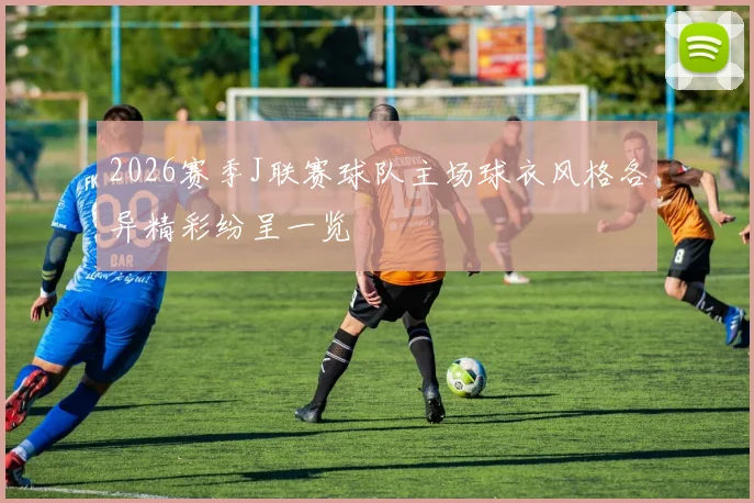 2026赛季J联赛球队主场球衣风格各异精彩纷呈一览