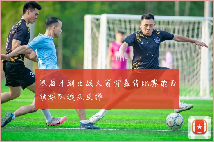 浓眉计划出战火箭背靠背比赛能否助球队迎来反弹