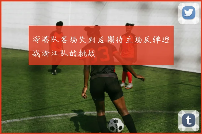 海港队客场失利后期待主场反弹迎战浙江队的挑战