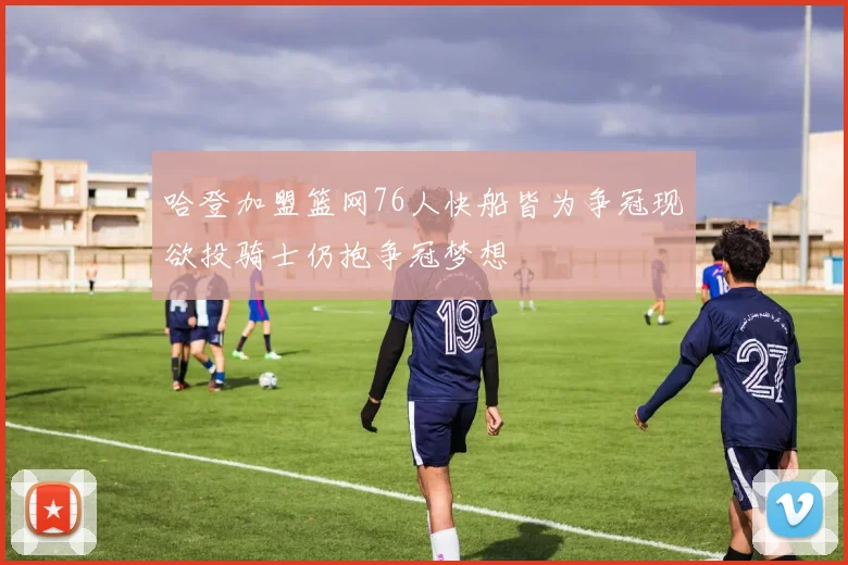 哈登加盟篮网76人快船皆为争冠现欲投骑士仍抱争冠梦想