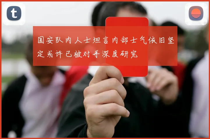国安队内人士坦言内部士气依旧坚定或许已被对手深度研究