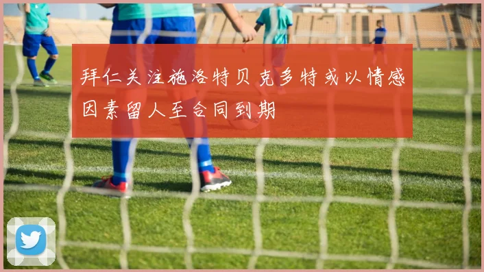 拜仁关注施洛特贝克多特或以情感因素留人至合同到期