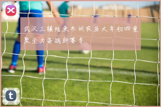 武汉三镇结束冬训农历大年初四重聚全力备战新赛季