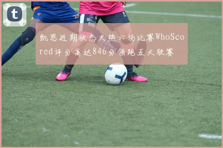 凯恩近期状态火热六场比赛WhoScored评分高达846分领跑五大联赛