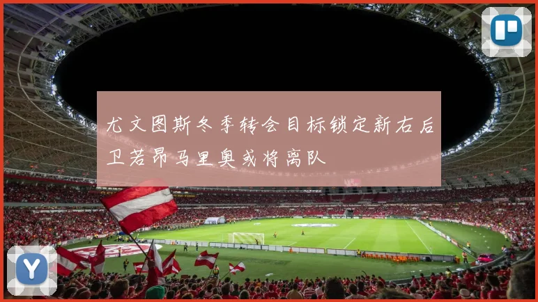 尤文图斯冬季转会目标锁定新右后卫若昂马里奥或将离队