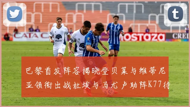 巴黎首发阵容揭晓登贝莱与维蒂尼亚领衔出战杜埃与马尤卢助阵K77待命替补