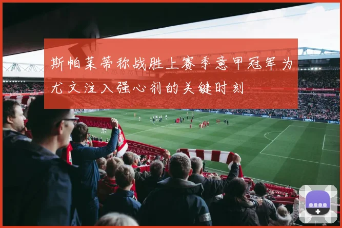 斯帕莱蒂称战胜上赛季意甲冠军为尤文注入强心剂的关键时刻