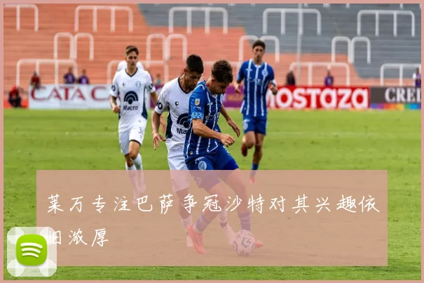 莱万专注巴萨争冠沙特对其兴趣依旧浓厚